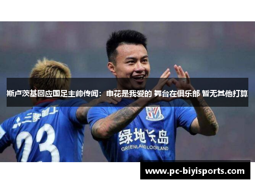 斯卢茨基回应国足主帅传闻：申花是我爱的 舞台在俱乐部 暂无其他打算