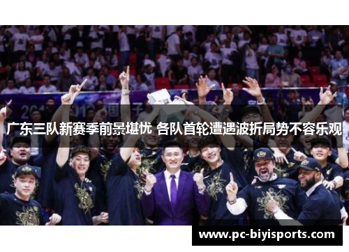 广东三队新赛季前景堪忧 各队首轮遭遇波折局势不容乐观